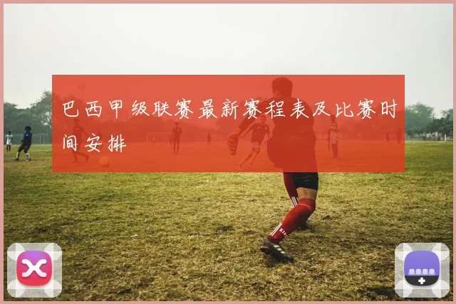 巴西甲级联赛最新赛程表及比赛时间安排