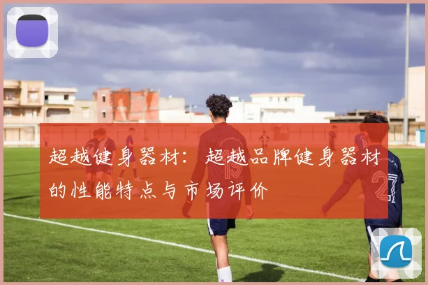 超越健身器材：超越品牌健身器材的性能特点与市场评价