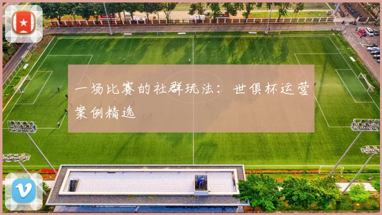 一场比赛的社群玩法：世俱杯运营案例精选