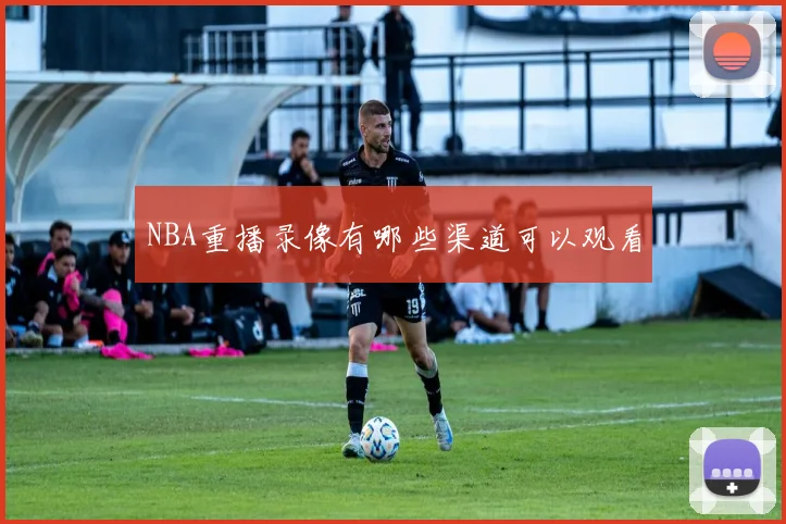 NBA重播录像有哪些渠道可以观看