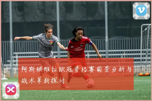 阿斯顿维拉欧冠资格赛前景分析与战术革新探讨