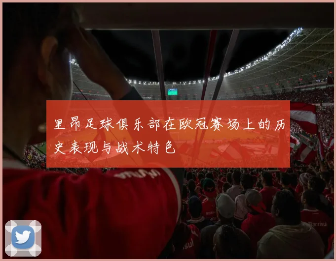 里昂足球俱乐部在欧冠赛场上的历史表现与战术特色
