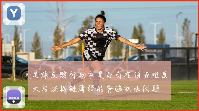 足球反赌行动中是否存在侦查难度大与证据链薄弱的普遍执法问题