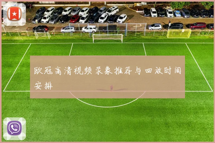 欧冠高清视频录象推荐与回放时间安排