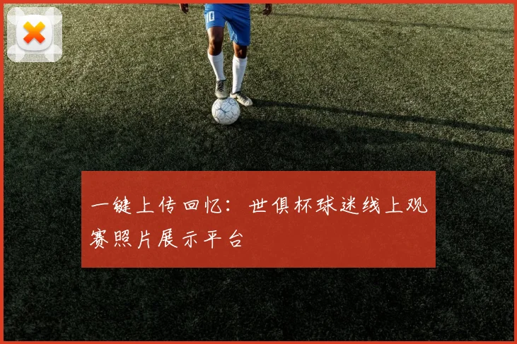一键上传回忆：世俱杯球迷线上观赛照片展示平台