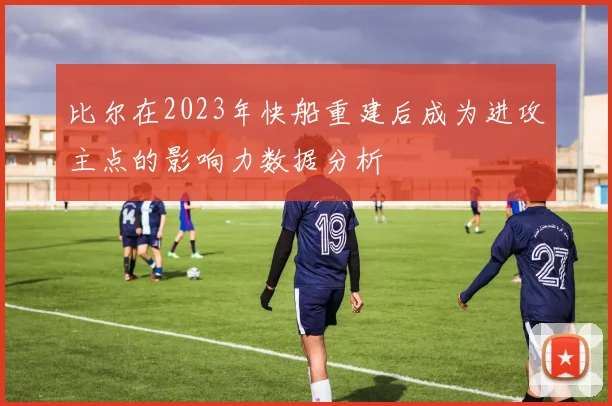 比尔在2023年快船重建后成为进攻主点的影响力数据分析