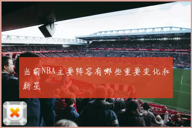当前NBA主要阵容有哪些重要变化和新星