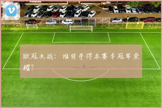 欧冠决战：谁将夺得本赛季冠军荣耀？