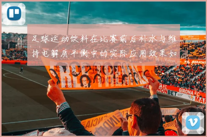 足球运动饮料在比赛前后补水与维持电解质平衡中的实际应用效果如何
