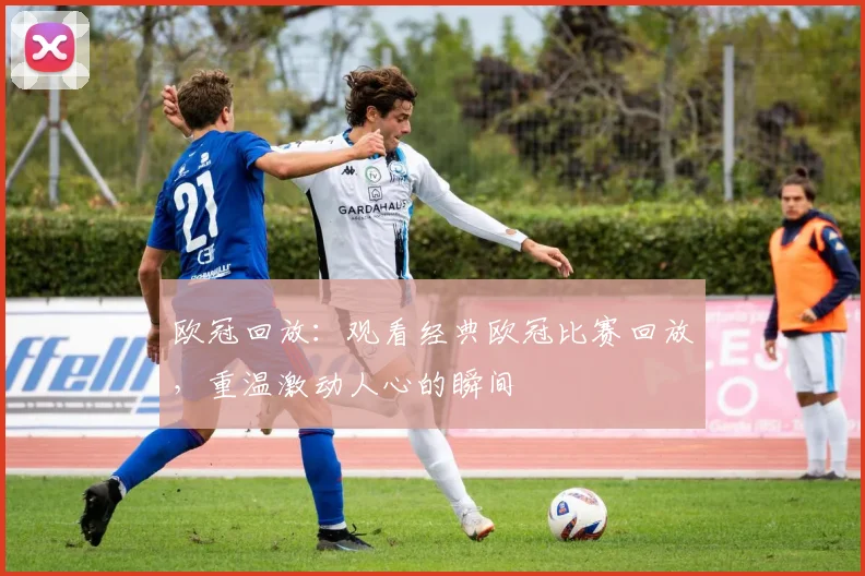 欧冠回放：观看经典欧冠比赛回放，重温激动人心的瞬间